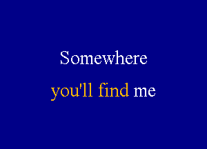 Somewhere

you'll find me