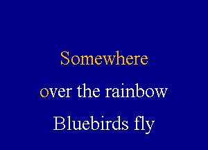 Somewhere

over the rainbow
Bluebirds fly