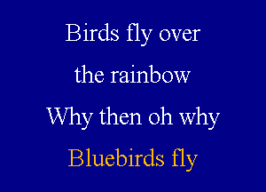 Birds Hy over

the rainbow

Why then oh Why
Bluebirds fly