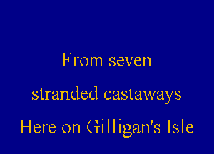 From seven

stranded castaways

Here on Gilligan's Isle