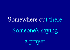 Somewhere out there

Someone's saying

a prayer