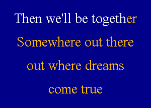 Then we'll be together

Somewhere out there
out where dreams

come true