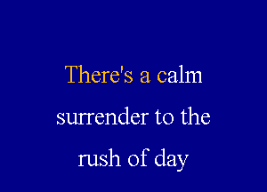 There's a calm

surrender to the

rush of day