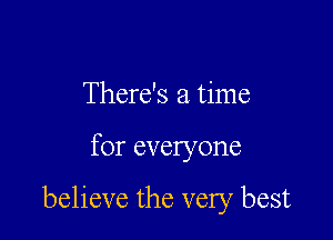 There's a time

for everyone

believe the very best