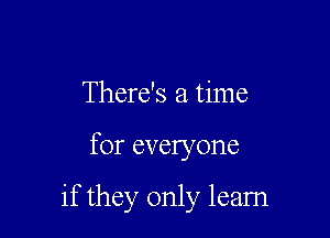 There's a time

for everyone

if they only leam