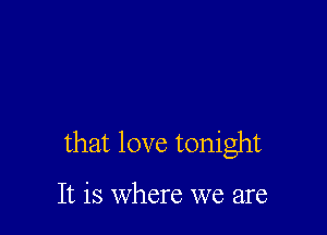 that love tonight

It is where we are