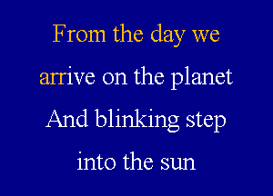 From the day we

arrive on the planet

And blinking step

into the sun
