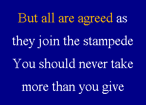 But all are agreed as
they join the stampede
You should never take

more than you give