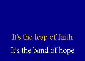 It's the leap of faith

It's the band of hope