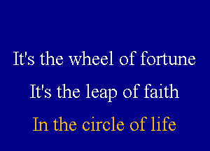 It's the wheel of fortune
It's the leap of faith
In the circle of life