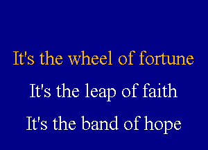 It's the wheel of fortune
It's the leap of faith
It's the band of hope