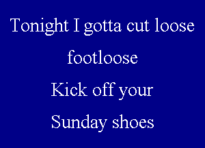 Tonight I gotta cut loose

footloose

Kick off your

Sunday shoes