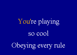 Y ou're playing

so cool

Obeying every rule