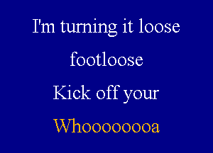 I'm turning it loose

footloose

Kick off your

VVhoooooooa