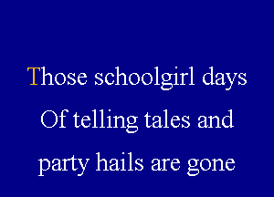 Those schoolgirl days

Of telling tales and

party hails are gone