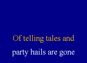 Of telling tales and

party hails are gone