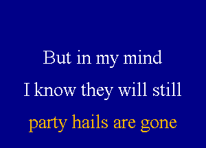 But in my mind

I know they will still

party hails are gone
