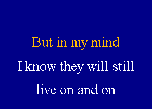 But in my mind

I know they will still

live on and on