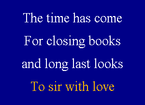 The time has come

For closing books

and long last looks

T0 sir with love