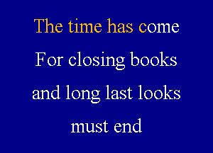 The time has come

For closing books

and long last looks

must end