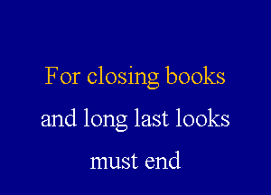 For closing books

and long last looks

must end