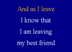 And as I leave
I know that

I am leaving

my best friend