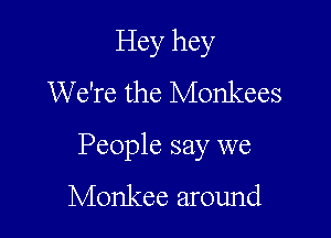 Hey hey
We're the Monkees

People say we
Monkee around