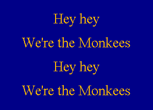 Hey hey
We're the Monkees

Hey hey
We're the Monkees