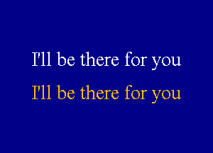 I'll be there for you

I'll be there for you