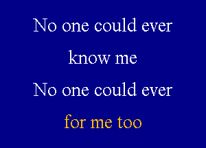 No one could ever
know me

No one could ever

for me too
