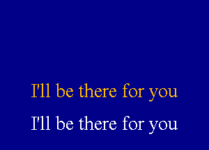 I'll be there for you

I'll be there for you