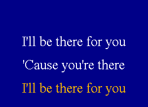 I'll be there for you

'Cause you're there

I'll be there for you