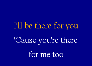 I'll be there for you

'Cause you're there

for me too