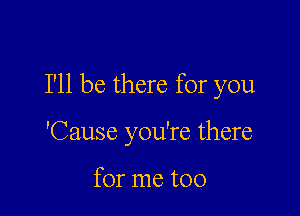 I'll be there for you

'Cause you're there

for me too