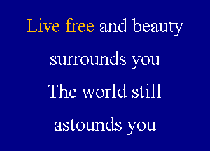 Live free and beauty

surrounds you
The world still

astounds you