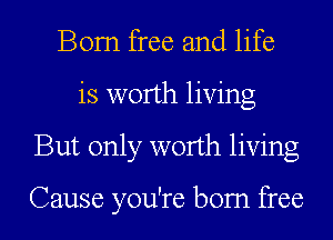 Bom free and life
is worth living
But only worth living

Cause you're bom free