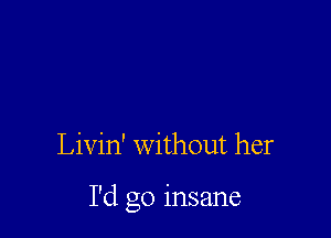 Livin' without her

I'd go insane