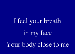 I feel your breath

in my face

Your body close to me