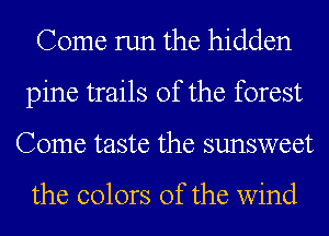 Come run the hidden
pine trails of the forest
Come taste the sunsweet

the colors of the wind