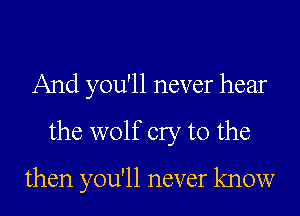 And you'll never hear
the wolf cry to the

then you'll never know