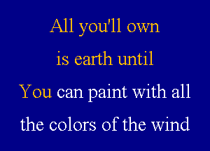 A11 you'll own
is earth until
You can paint with all

the colors of the wind