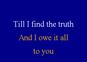 Till I find the truth
And I owe it all

to you