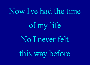 Now I've had the time
Of my life

No I never felt

this way before