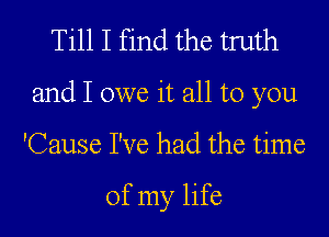 Till I find the truth

and I owe it all to you

'Cause I've had the time

of my life