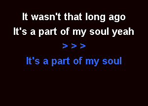 It wasn't that long ago
It's a part of my soul yeah