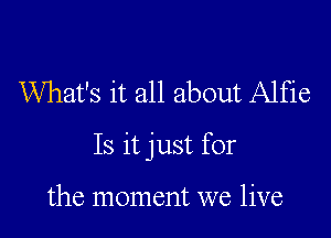 What's it all about Alfie

Is it just for

the moment we live