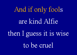 And if only fools
are kind Alfie

then I guess it is wise

to be cruel