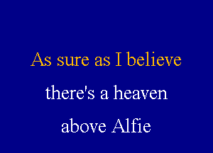 As sure as I believe

there's a heaven
above Alfie