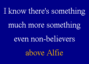 I know there's something
much more something

even non-believers

above Alfie