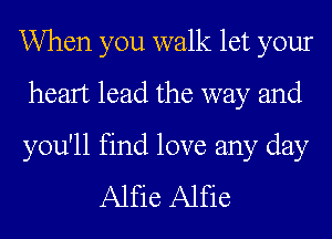 When you walk let your
heart lead the way and

you'll find love any day
Alfie Alfie